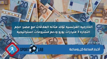 الخارجية الفرنسية تؤكد متانة العلاقات مع مصر: حجم التجارة 3 مليارات يورو ودعم مشروعات استراتيجية